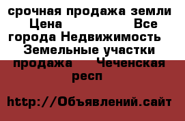 срочная продажа земли › Цена ­ 2 500 000 - Все города Недвижимость » Земельные участки продажа   . Чеченская респ.